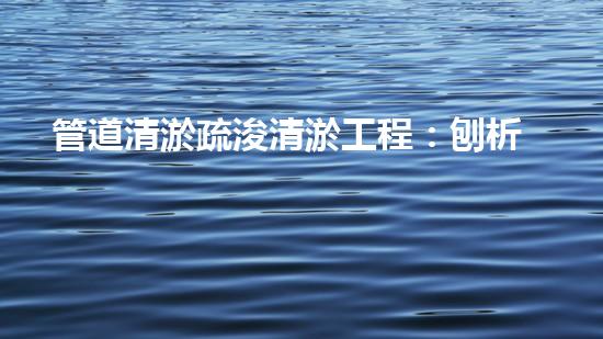 管道清淤疏浚清淤工程：刨析都市進展中的關(guān)鍵挑戰(zhàn)與創(chuàng)新應(yīng)對！